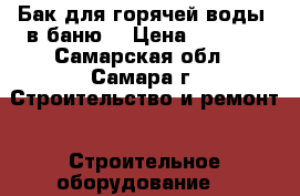 Бак для горячей воды  в баню  › Цена ­ 3 500 - Самарская обл., Самара г. Строительство и ремонт » Строительное оборудование   